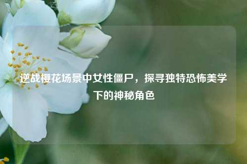 逆战樱花场景中女性僵尸，探寻独特恐怖美学下的神秘角色
