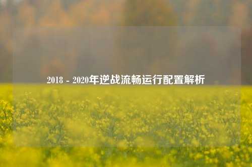 2018 - 2020年逆战流畅运行配置解析