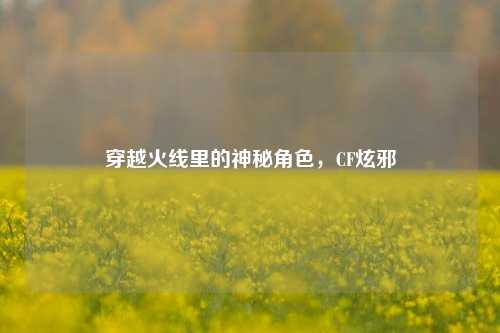 穿越火线里的神秘角色，CF炫邪