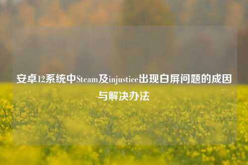 安卓12系统中Steam及injustice出现白屏问题的成因与解决办法
