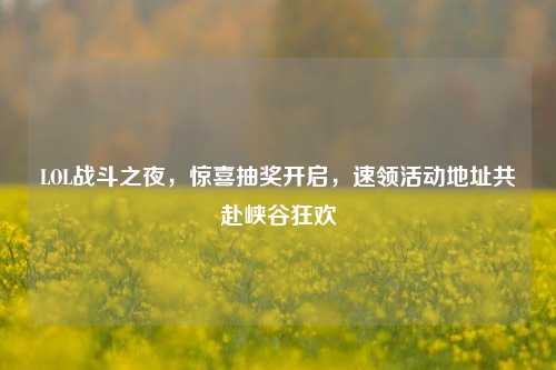 LOL战斗之夜，惊喜抽奖开启，速领活动地址共赴峡谷狂欢