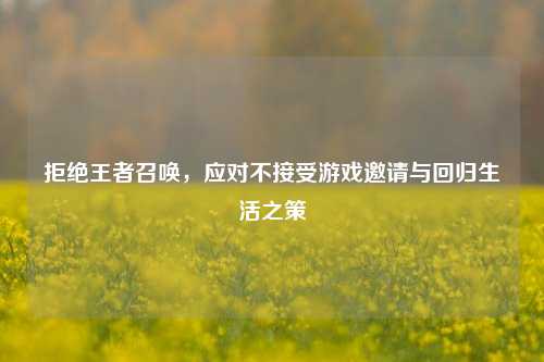 拒绝王者召唤，应对不接受游戏邀请与回归生活之策