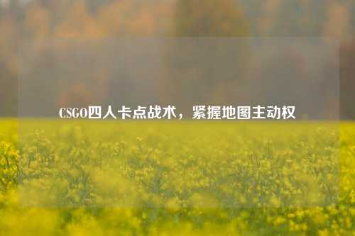 CSGO四人卡点战术，紧握地图主动权