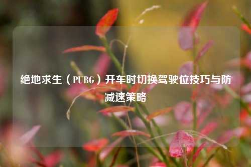 绝地求生（PUBG）开车时切换驾驶位技巧与防减速策略