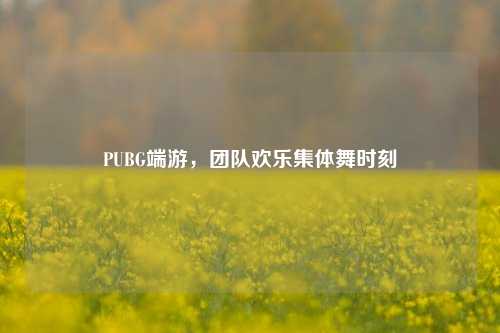 PUBG端游，团队欢乐集体舞时刻