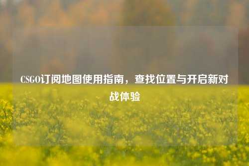 CSGO订阅地图使用指南，查找位置与开启新对战体验