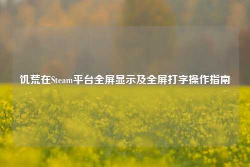 饥荒在Steam平台全屏显示及全屏打字操作指南