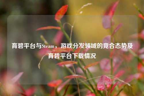 育碧平台与Steam，游戏分发领域的竞合态势及育碧平台下载情况