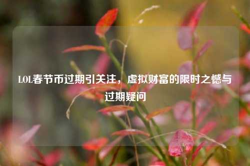 LOL春节币过期引关注，虚拟财富的限时之憾与过期疑问