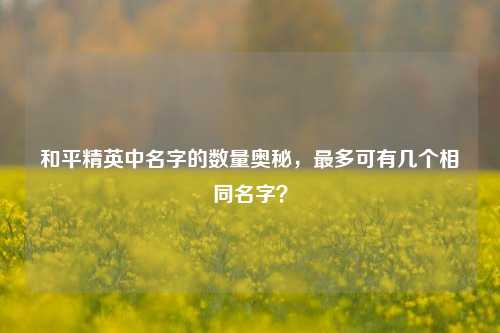 和平精英中名字的数量奥秘，最多可有几个相同名字？