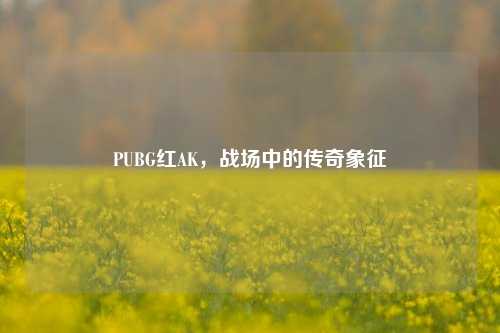 PUBG红AK，战场中的传奇象征