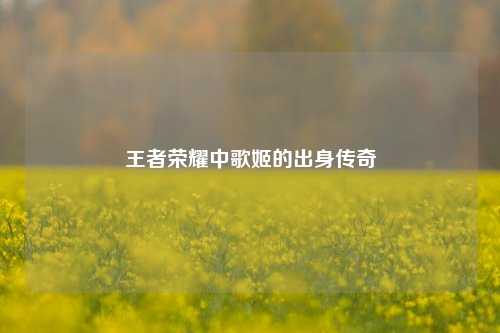 王者荣耀中歌姬的出身传奇