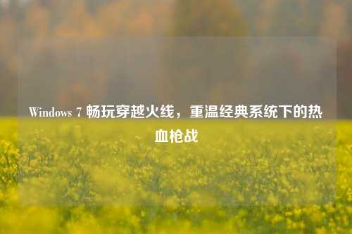 Windows 7 畅玩穿越火线，重温经典系统下的热血枪战