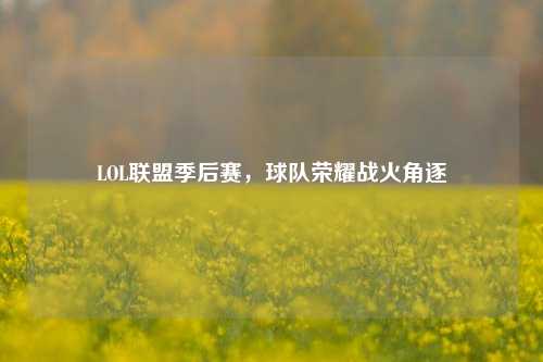 LOL联盟季后赛，球队荣耀战火角逐