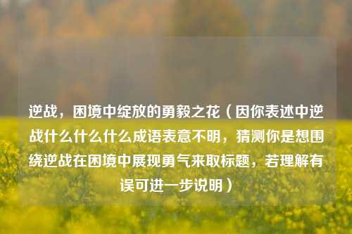 逆战，困境中绽放的勇毅之花（因你表述中逆战什么什么什么成语表意不明，猜测你是想围绕逆战在困境中展现勇气来取标题，若理解有误可进一步说明）
