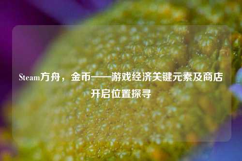 Steam方舟，金币——游戏经济关键元素及商店开启位置探寻