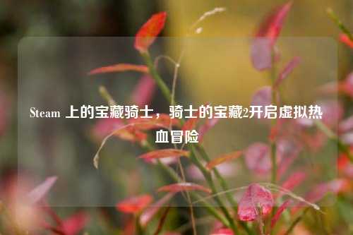 Steam 上的宝藏骑士，骑士的宝藏2开启虚拟热血冒险
